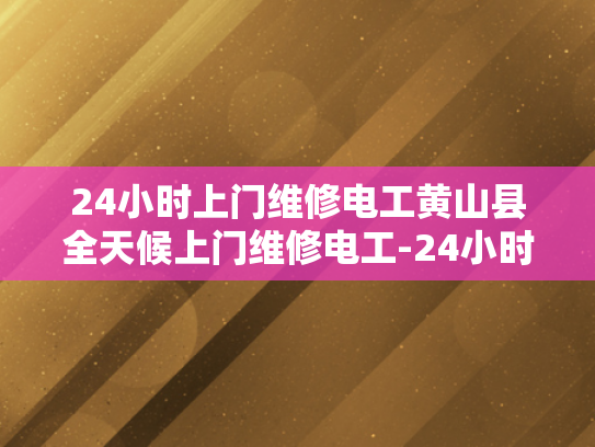 24小时上门维修电工黄山县全天候上门维修电工-24小时上门维修电工黄山县全天候服务