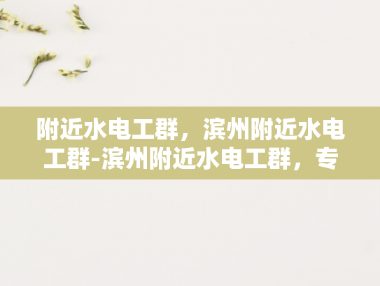 附近水电工群，滨州附近水电工群-滨州附近水电工群，专业服务，便捷生活