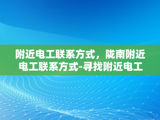 附近电工联系方式，陇南附近电工联系方式-寻找附近电工的实用指南