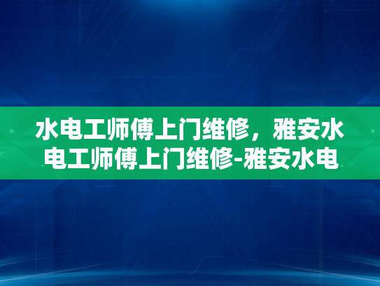 水电工师傅上门维修，雅安水电工师傅上门维修-雅安水电工师傅上门维修服务