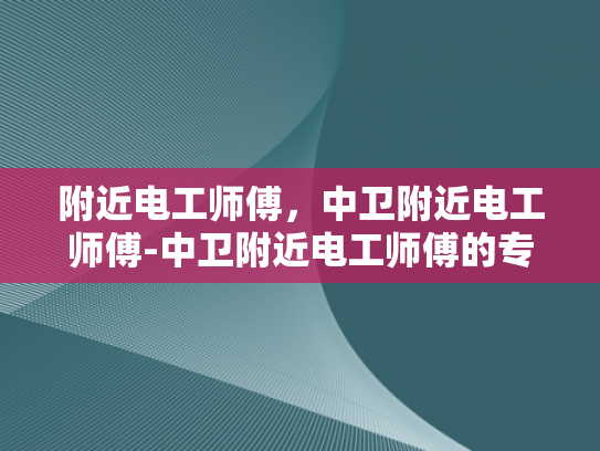附近电工师傅，中卫附近电工师傅-中卫附近电工师傅的专业技能与服务品质