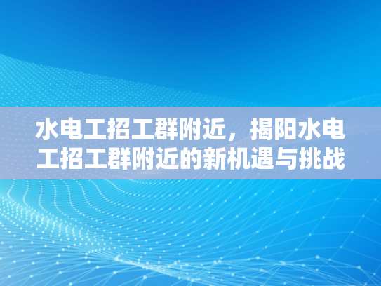 水电工招工群附近，揭阳水电工招工群附近的新机遇与挑战-揭阳水电工招工群附近新机遇与挑战
