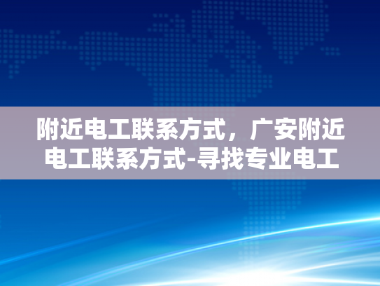 附近电工联系方式，广安附近电工联系方式-寻找专业电工服务？广安附近电工联系方式大公开！