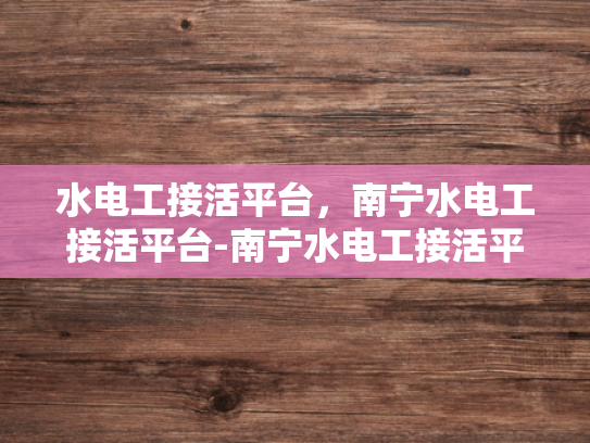 水电工接活平台，南宁水电工接活平台-南宁水电工接活平台，打造高效服务，提升城市生活品质