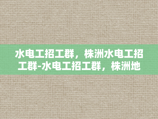 水电工招工群，株洲水电工招工群-水电工招工群，株洲地区的专业技能人才招募
