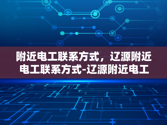 附近电工联系方式，辽源附近电工联系方式-辽源附近电工联系方式大全