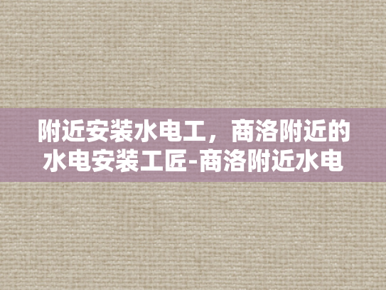 附近安装水电工，商洛附近的水电安装工匠-商洛附近水电安装工匠的匠心独运