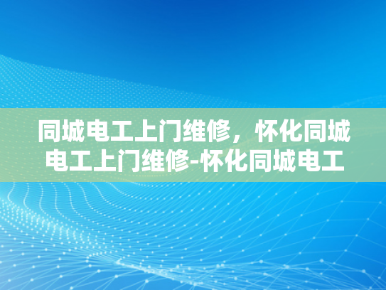 同城电工上门维修，怀化同城电工上门维修-怀化同城电工上门维修服务，为您的电器保驾护航