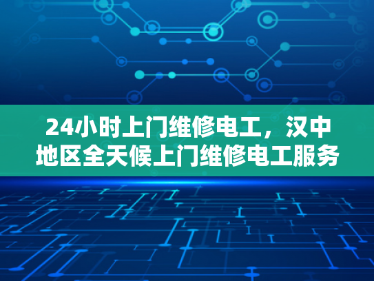 24小时上门维修电工，汉中地区全天候上门维修电工服务-全天候上门维修电工服务，汉中地区的可靠选择