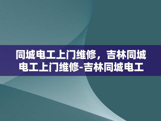 同城电工上门维修，吉林同城电工上门维修-吉林同城电工上门维修服务，您身边的电力专家
