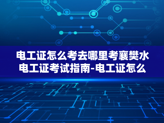 电工证怎么考去哪里考襄樊水电工证考试指南-电工证怎么考？襄樊水电工证考试指南