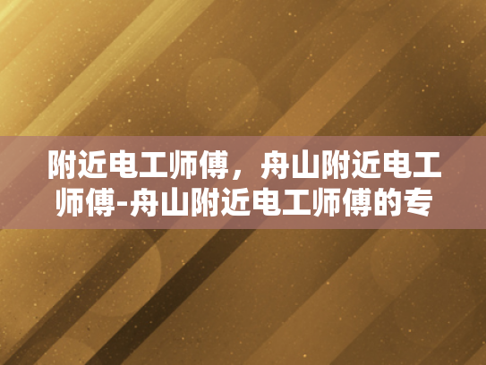 附近电工师傅，舟山附近电工师傅-舟山附近电工师傅的专业服务