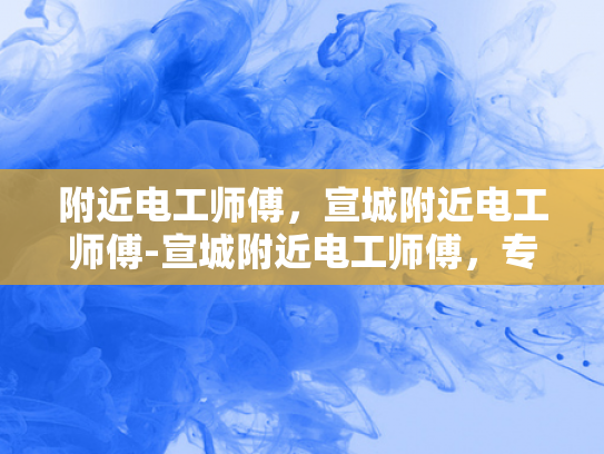 附近电工师傅，宣城附近电工师傅-宣城附近电工师傅，专业服务，保障安全