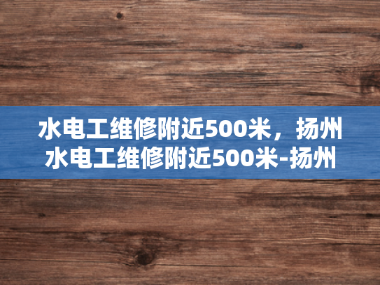 水电工维修附近500米，扬州水电工维修附近500米-扬州水电工维修服务—附近500米内，您的理想选择