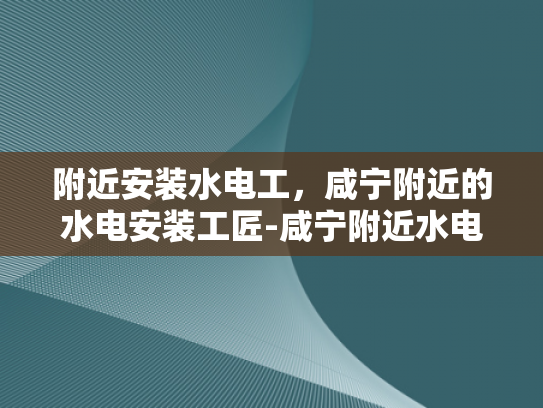 附近安装水电工，咸宁附近的水电安装工匠-咸宁附近水电安装工匠的卓越服务