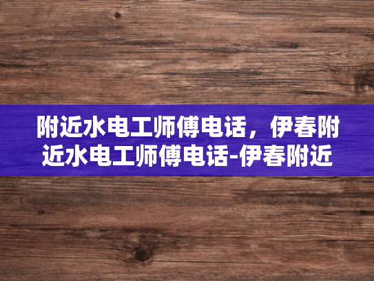 附近水电工师傅电话，伊春附近水电工师傅电话-伊春附近水电工师傅电话