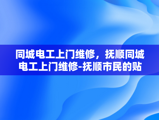 同城电工上门维修，抚顺同城电工上门维修-抚顺市民的贴心选择—同城电工上门维修服务