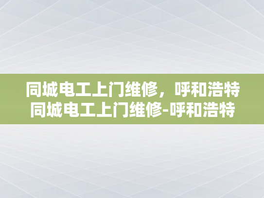 同城电工上门维修，呼和浩特同城电工上门维修-呼和浩特同城电工上门维修服务