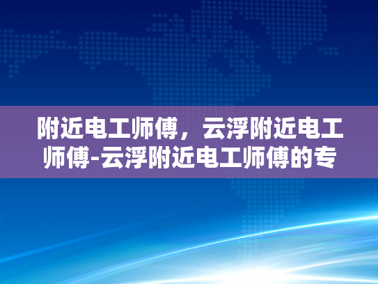 附近电工师傅，云浮附近电工师傅-云浮附近电工师傅的专业技能与服务
