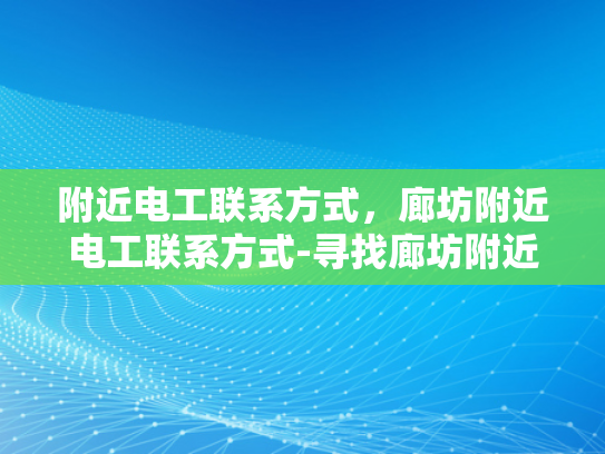 附近电工联系方式，廊坊附近电工联系方式-寻找廊坊附近电工的实用指南