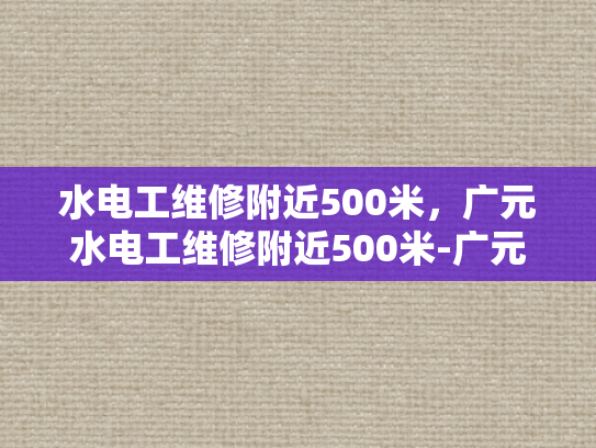 水电工维修附近500米，广元水电工维修附近500米-广元水电工维修服务，500米范围内，您身边的水电专家