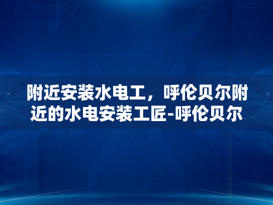 附近安装水电工，呼伦贝尔附近的水电安装工匠-呼伦贝尔附近水电安装工匠的匠心独运