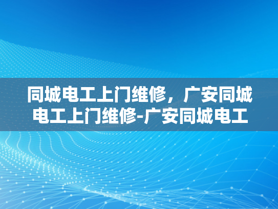 同城电工上门维修，广安同城电工上门维修-广安同城电工上门维修服务，您身边的电力守护者