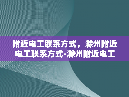 附近电工联系方式，滁州附近电工联系方式-滁州附近电工联系方式