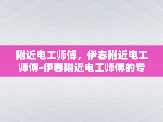 附近电工师傅，伊春附近电工师傅-伊春附近电工师傅的专业技能与服务
