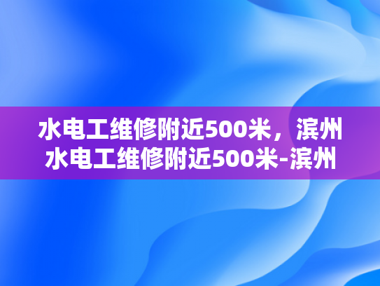 水电工维修附近500米，滨州水电工维修附近500米-滨州水电工维修服务，附近500米内的快速响应与高效解决方案