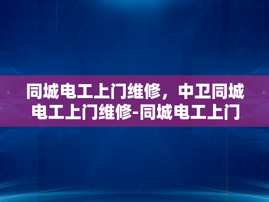 同城电工上门维修，中卫同城电工上门维修-同城电工上门维修服务，中卫地区专业解决方案