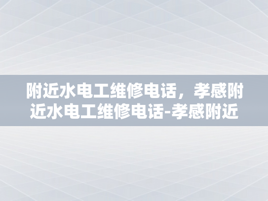 附近水电工维修电话，孝感附近水电工维修电话-孝感附近水电工维修电话