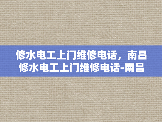 修水电工上门维修电话，南昌修水电工上门维修电话-南昌修水电工上门维修电话
