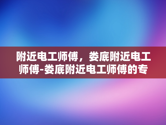 附近电工师傅，娄底附近电工师傅-娄底附近电工师傅的专业技能与服务