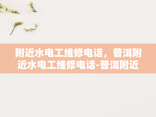 附近水电工维修电话，普洱附近水电工维修电话-普洱附近水电工维修电话指南