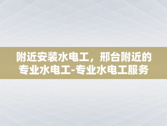 附近安装水电工，邢台附近的专业水电工-专业水电工服务，邢台附近为您排忧解难