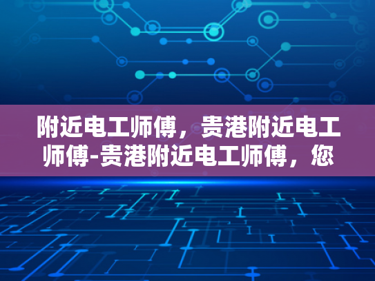 附近电工师傅，贵港附近电工师傅-贵港附近电工师傅，您的家庭和企业的电力守护者
