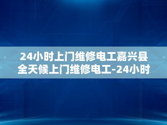 24小时上门维修电工嘉兴县全天候上门维修电工-24小时上门维修电工嘉兴县全天候服务