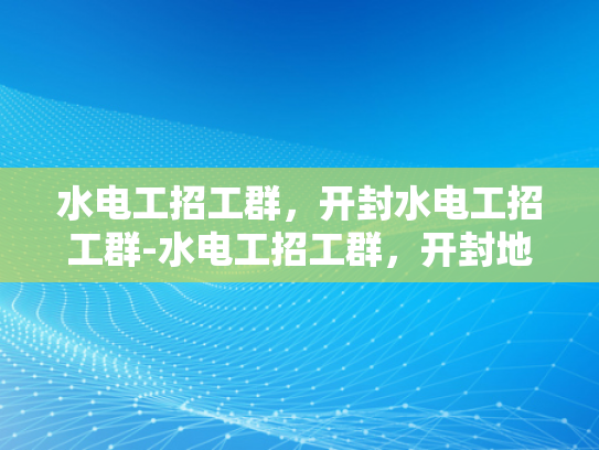 水电工招工群，开封水电工招工群-水电工招工群，开封地区的就业新天地
