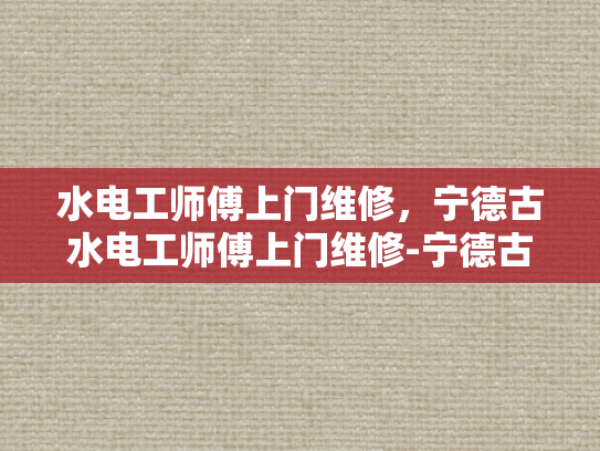 水电工师傅上门维修，宁德古水电工师傅上门维修-宁德古水电工师傅上门维修服务