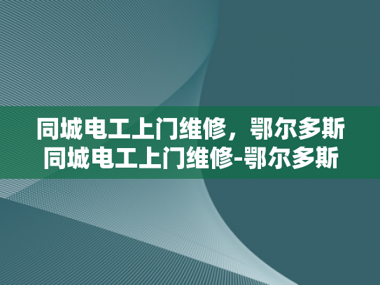 同城电工上门维修，鄂尔多斯同城电工上门维修-鄂尔多斯同城电工上门维修服务