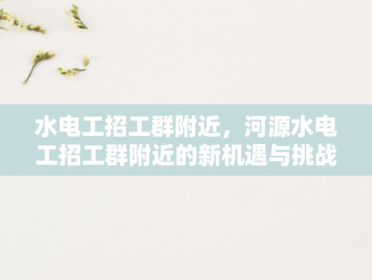 水电工招工群附近，河源水电工招工群附近的新机遇与挑战-水电工招工群附近—河源新机遇与挑战的探索