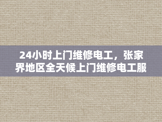 24小时上门维修电工，张家界地区全天候上门维修电工服务-全天候上门维修电工服务，张家界地区24小时待命
