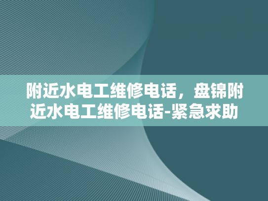 附近水电工维修电话，盘锦附近水电工维修电话-紧急求助，寻找附近的水电工维修服务