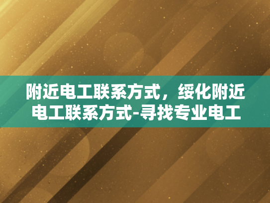 附近电工联系方式，绥化附近电工联系方式-寻找专业电工服务，绥化附近电工联系方式一览