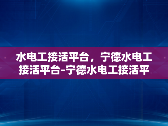 水电工接活平台，宁德水电工接活平台-宁德水电工接活平台，高效连接需求与服务