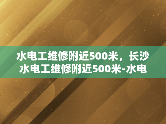水电工维修附近500米，长沙水电工维修附近500米-水电工维修服务在长沙的便捷选择