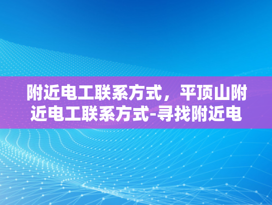 附近电工联系方式，平顶山附近电工联系方式-寻找附近电工的实用指南