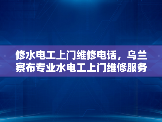 修水电工上门维修电话，乌兰察布专业水电工上门维修服务电话-乌兰察布专业水电工上门维修服务电话