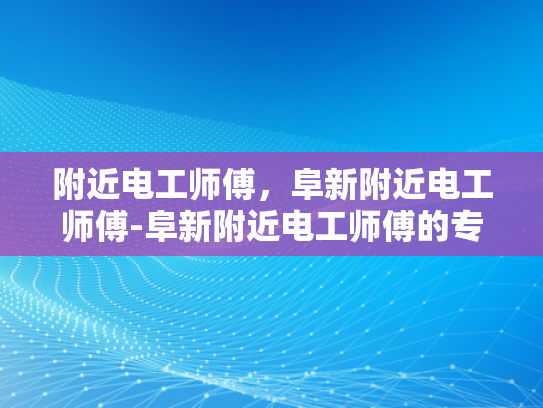 附近电工师傅，阜新附近电工师傅-阜新附近电工师傅的专业技能与服务